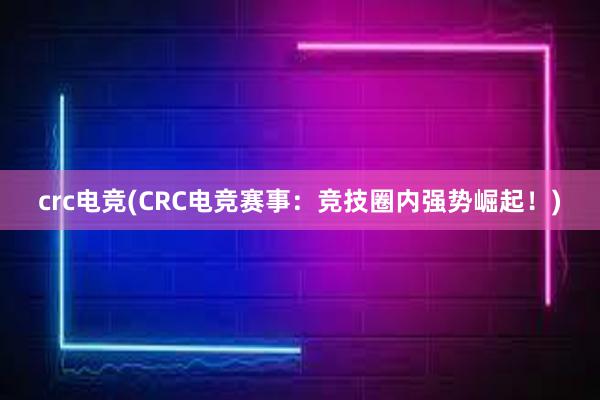 crc电竞(CRC电竞赛事：竞技圈内强势崛起！)