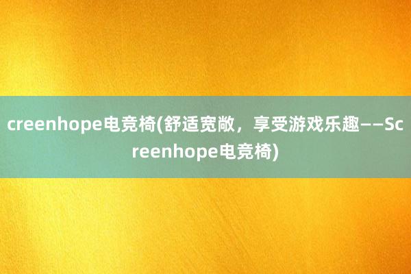 creenhope电竞椅(舒适宽敞，享受游戏乐趣——Screenhope电竞椅)