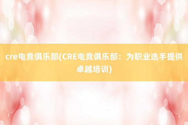 cre电竞俱乐部(CRE电竞俱乐部：为职业选手提供卓越培训)