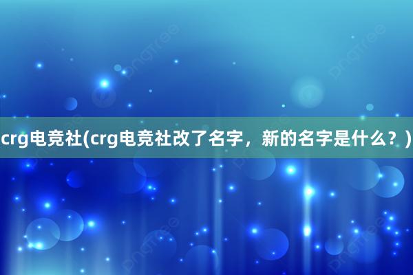 crg电竞社(crg电竞社改了名字，新的名字是什么？)