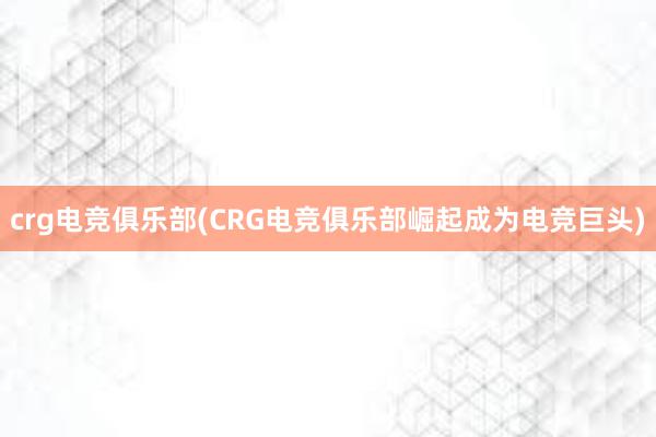 crg电竞俱乐部(CRG电竞俱乐部崛起成为电竞巨头)