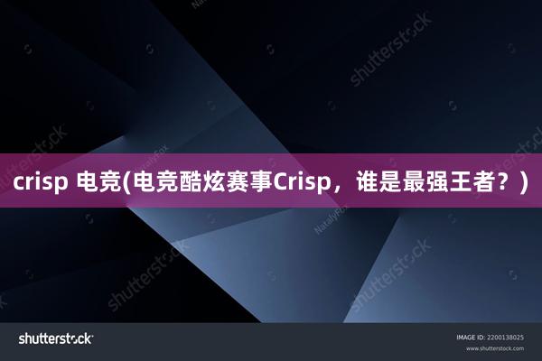 crisp 电竞(电竞酷炫赛事Crisp，谁是最强王者？)