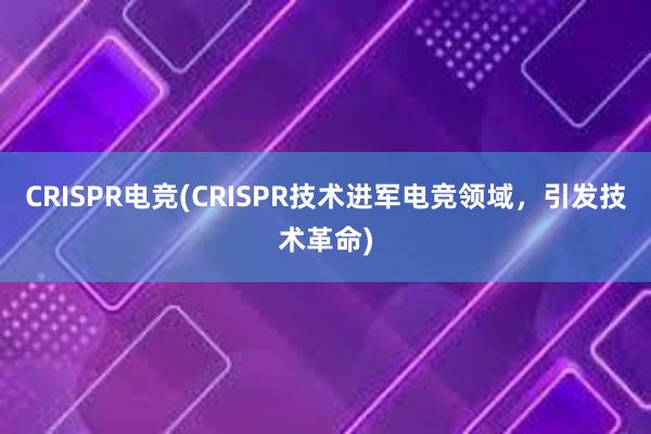 CRISPR电竞(CRISPR技术进军电竞领域，引发技术革命)