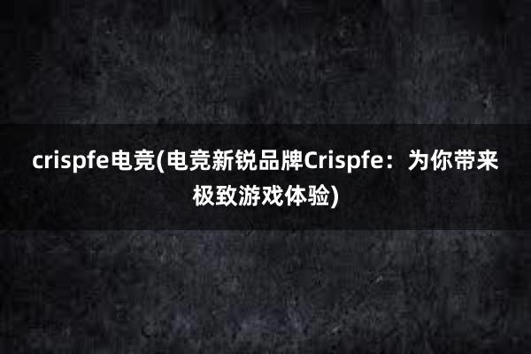 crispfe电竞(电竞新锐品牌Crispfe：为你带来极致游戏体验)