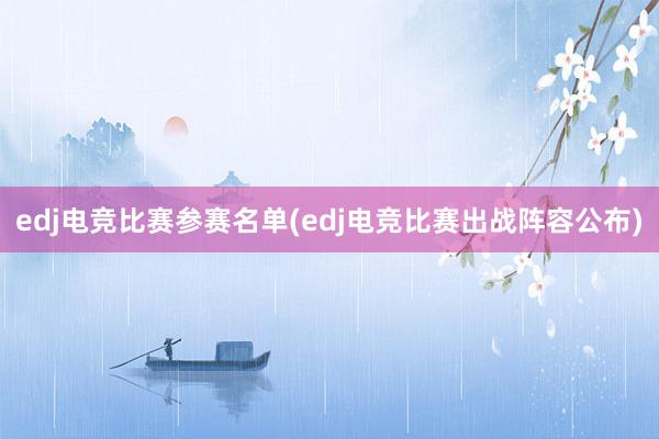 edj电竞比赛参赛名单(edj电竞比赛出战阵容公布)