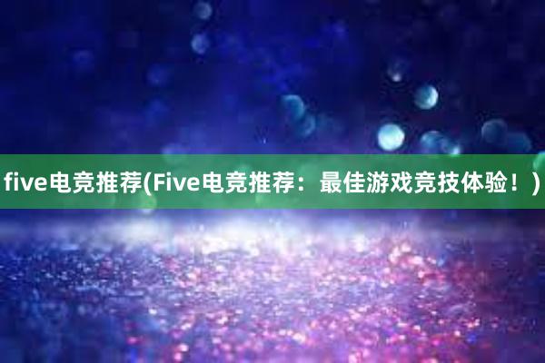 five电竞推荐(Five电竞推荐：最佳游戏竞技体验！)