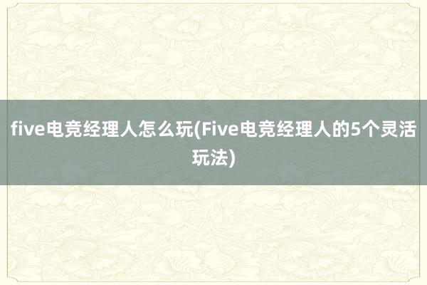 five电竞经理人怎么玩(Five电竞经理人的5个灵活玩法)