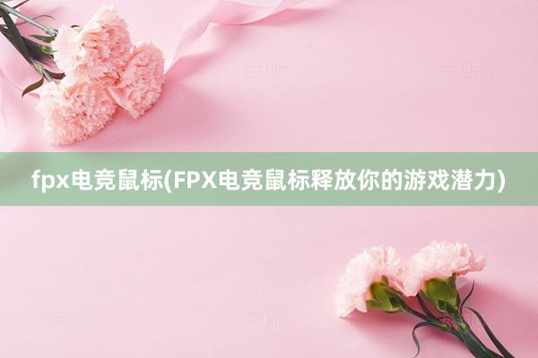 fpx电竞鼠标(FPX电竞鼠标释放你的游戏潜力)