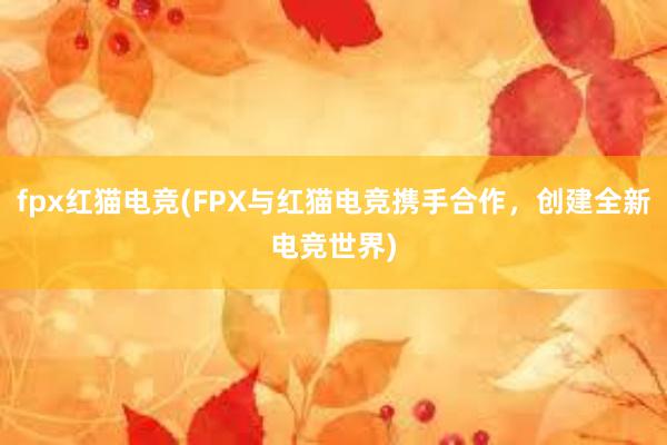 fpx红猫电竞(FPX与红猫电竞携手合作，创建全新电竞世界)