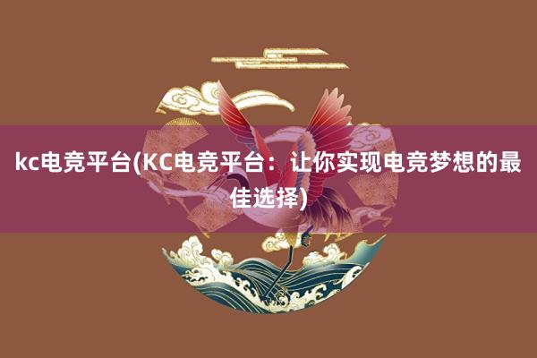 kc电竞平台(KC电竞平台：让你实现电竞梦想的最佳选择)