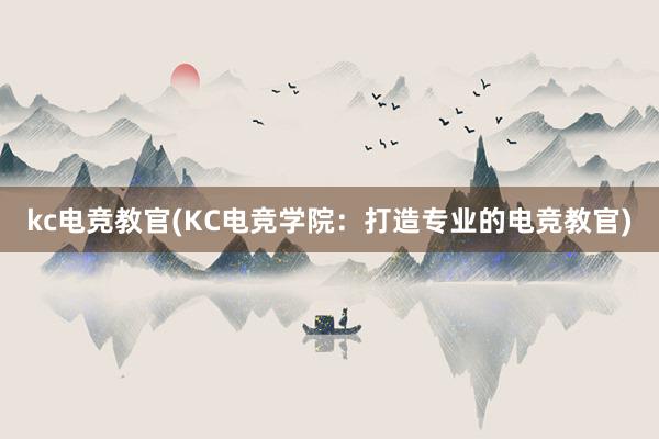 kc电竞教官(KC电竞学院：打造专业的电竞教官)