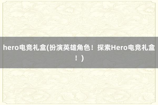 hero电竞礼盒(扮演英雄角色！探索Hero电竞礼盒！)