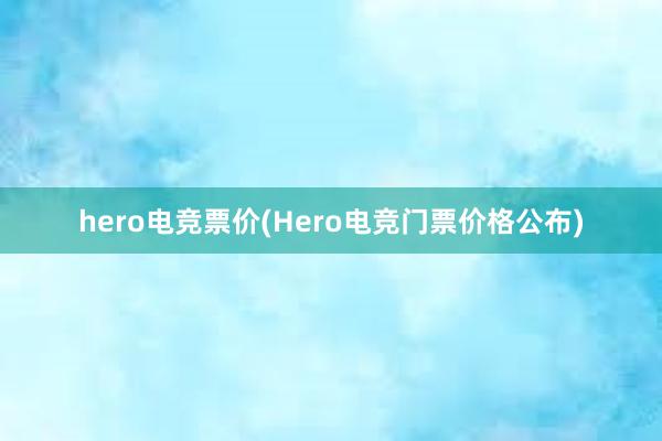 hero电竞票价(Hero电竞门票价格公布)