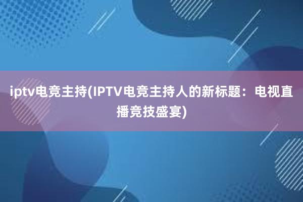 iptv电竞主持(IPTV电竞主持人的新标题：电视直播竞技盛宴)