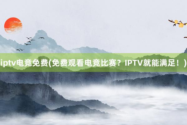 iptv电竞免费(免费观看电竞比赛？IPTV就能满足！)