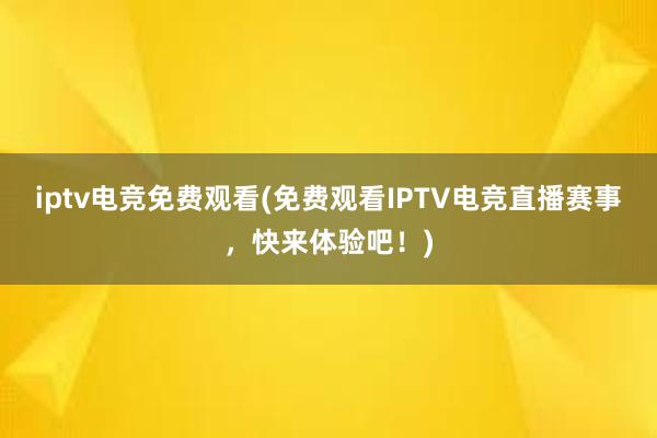 iptv电竞免费观看(免费观看IPTV电竞直播赛事，快来体验吧！)