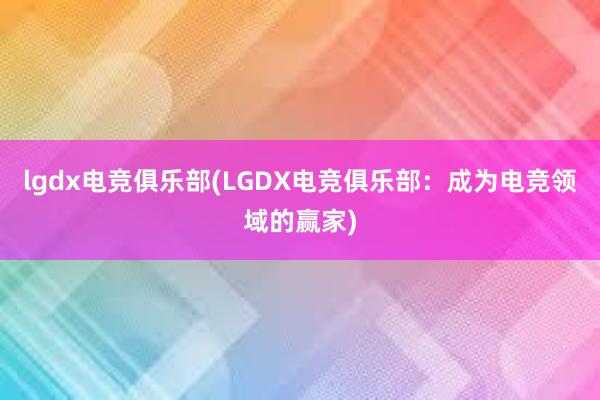 lgdx电竞俱乐部(LGDX电竞俱乐部：成为电竞领域的赢家)