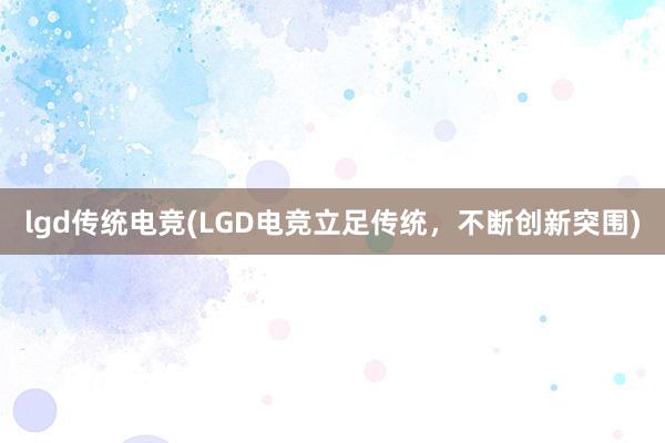 lgd传统电竞(LGD电竞立足传统，不断创新突围)