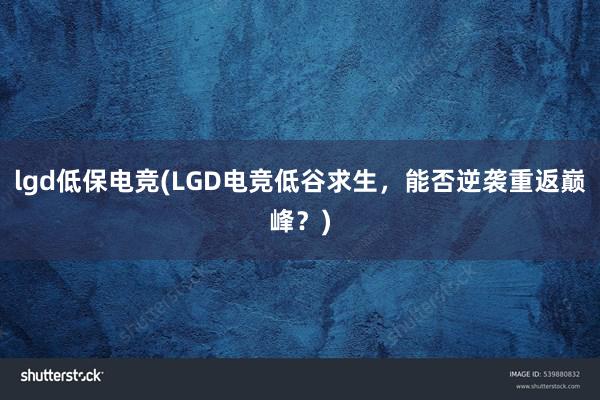 lgd低保电竞(LGD电竞低谷求生，能否逆袭重返巅峰？)