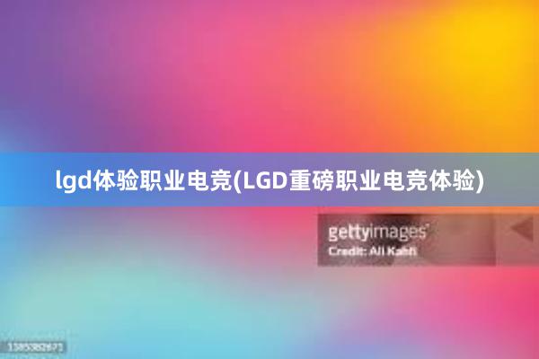 lgd体验职业电竞(LGD重磅职业电竞体验)