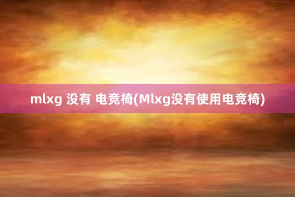 mlxg 没有 电竞椅(Mlxg没有使用电竞椅)