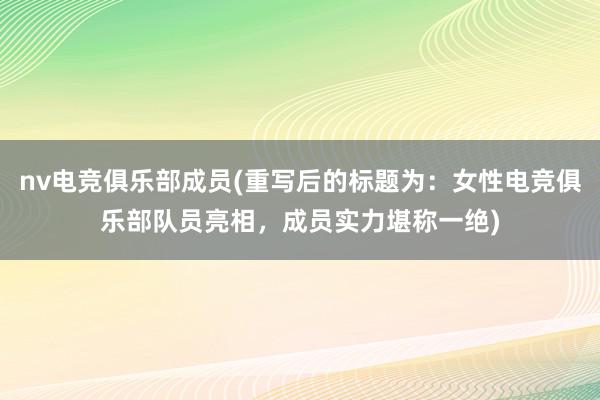 nv电竞俱乐部成员(重写后的标题为：女性电竞俱乐部队员亮相，成员实力堪称一绝)