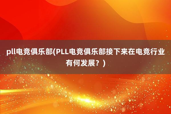 pll电竞俱乐部(PLL电竞俱乐部接下来在电竞行业有何发展？)