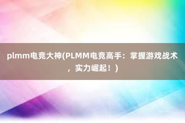 plmm电竞大神(PLMM电竞高手：掌握游戏战术，实力崛起！)