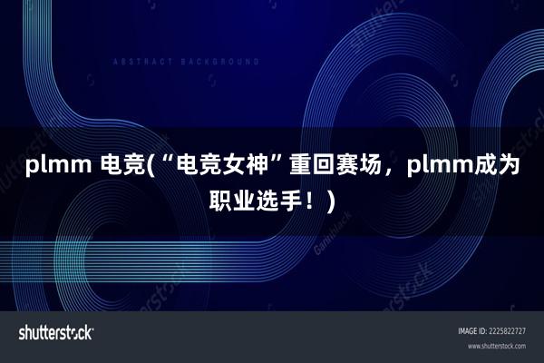 plmm 电竞(“电竞女神”重回赛场，plmm成为职业选手！)