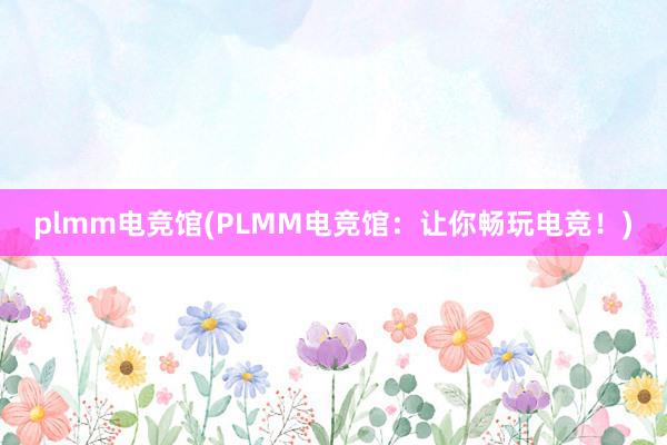 plmm电竞馆(PLMM电竞馆：让你畅玩电竞！)