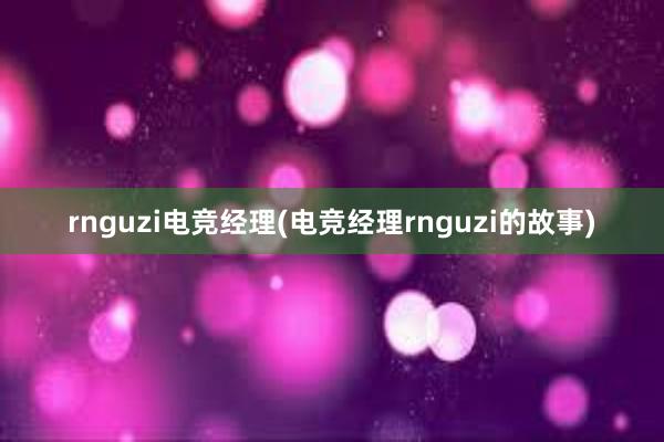 rnguzi电竞经理(电竞经理rnguzi的故事)