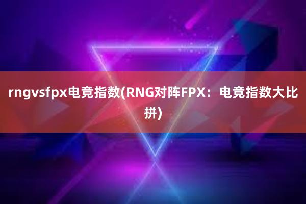 rngvsfpx电竞指数(RNG对阵FPX：电竞指数大比拼)