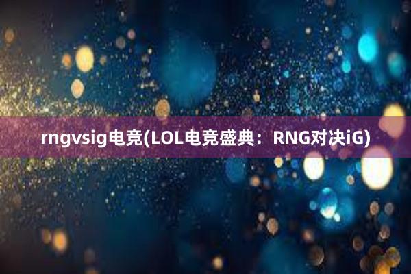 rngvsig电竞(LOL电竞盛典：RNG对决iG)