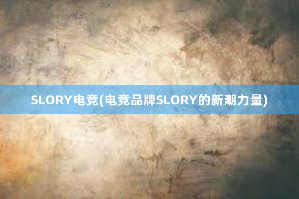 SLORY电竞(电竞品牌SLORY的新潮力量)