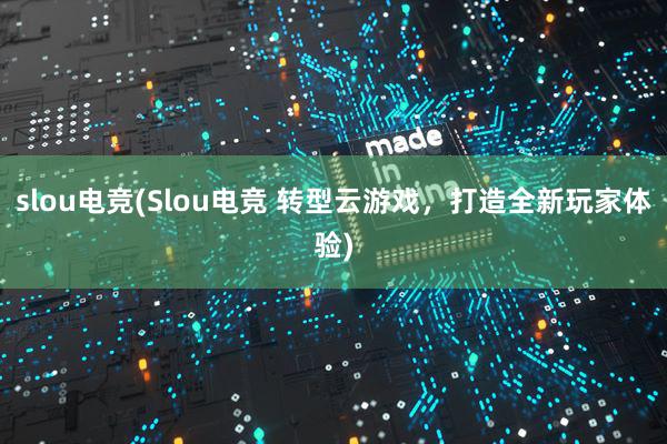 slou电竞(Slou电竞 转型云游戏，打造全新玩家体验)