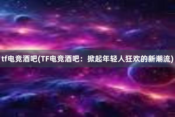 tf电竞酒吧(TF电竞酒吧：掀起年轻人狂欢的新潮流)