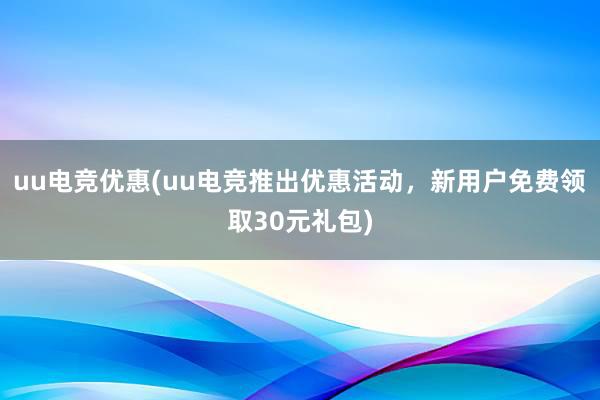 uu电竞优惠(uu电竞推出优惠活动，新用户免费领取30元礼包)