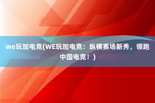 we玩加电竞(WE玩加电竞：纵横赛场新秀，领跑中国电竞！)