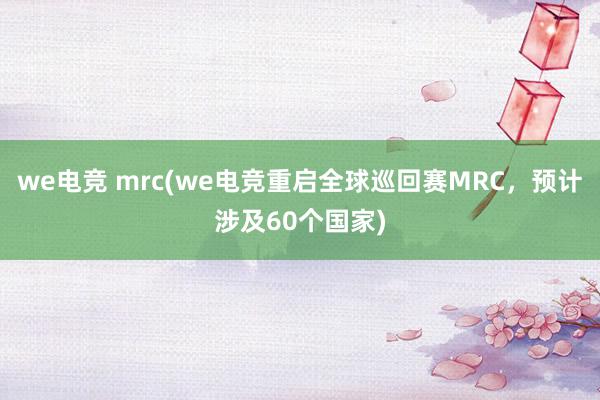 we电竞 mrc(we电竞重启全球巡回赛MRC，预计涉及60个国家)