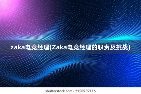 zaka电竞经理(Zaka电竞经理的职责及挑战)