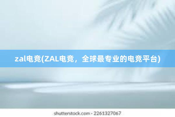 zal电竞(ZAL电竞，全球最专业的电竞平台)