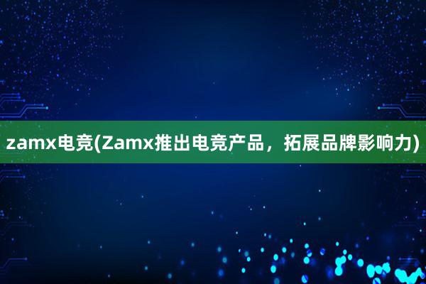 zamx电竞(Zamx推出电竞产品，拓展品牌影响力)