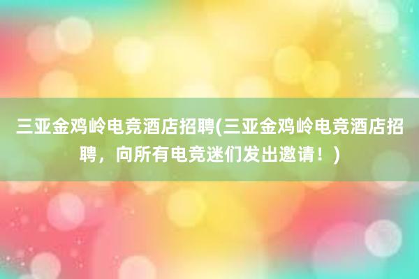 三亚金鸡岭电竞酒店招聘(三亚金鸡岭电竞酒店招聘，向所有电竞迷们发出邀请！)