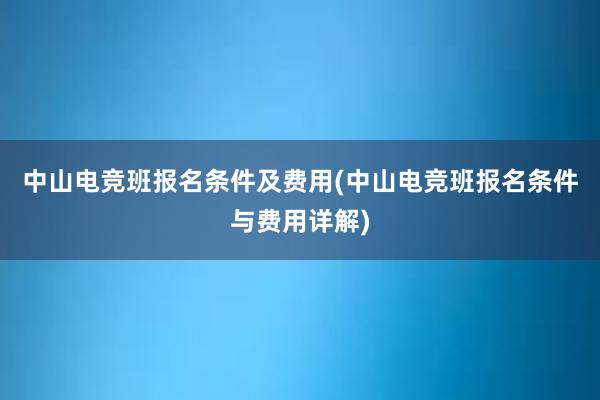 中山电竞班报名条件及费用(中山电竞班报名条件与费用详解)