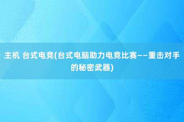 主机 台式电竞(台式电脑助力电竞比赛——重击对手的秘密武器)