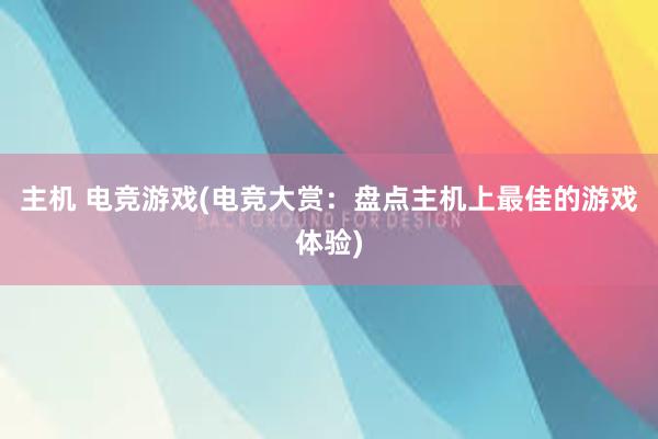 主机 电竞游戏(电竞大赏：盘点主机上最佳的游戏体验)