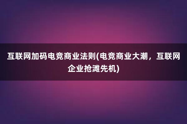 互联网加码电竞商业法则(电竞商业大潮，互联网企业抢滩先机)