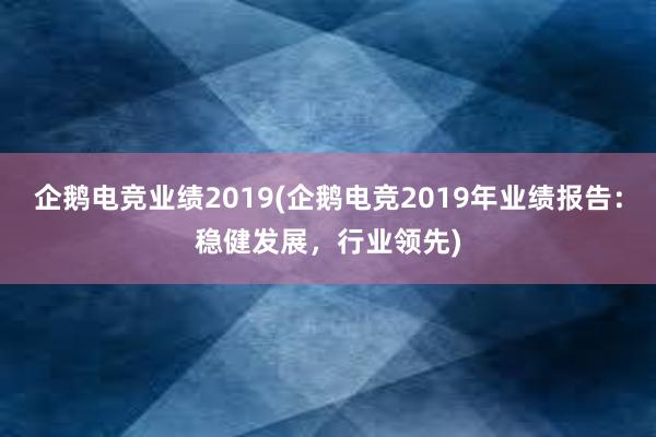 企鹅电竞业绩2019(企鹅电竞2019年业绩报告：稳健发展，行业领先)