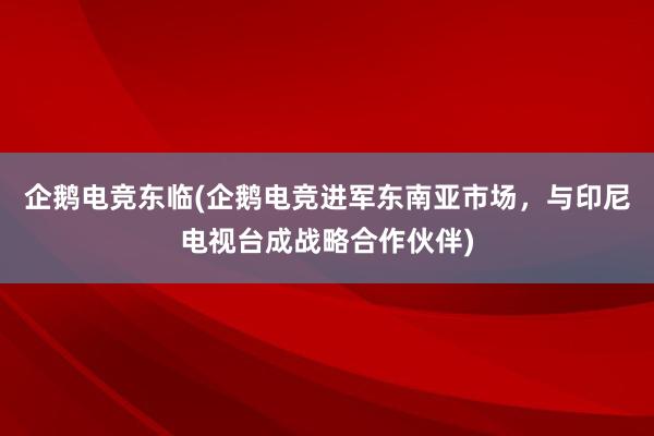 企鹅电竞东临(企鹅电竞进军东南亚市场，与印尼电视台成战略合作伙伴)