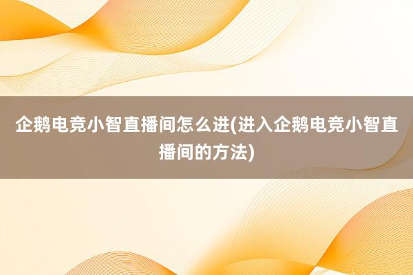 企鹅电竞小智直播间怎么进(进入企鹅电竞小智直播间的方法)